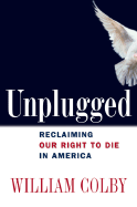 Unplugged: Reclaiming Our Right to Die in America - Colby, William H