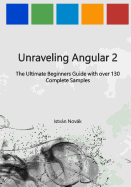 Unraveling Angular 2: The Ultimate Beginners Guide with Over 130 Complete Samples