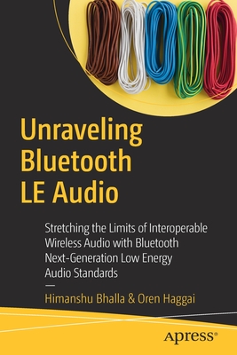 Unraveling Bluetooth Le Audio: Stretching the Limits of Interoperable Wireless Audio with Bluetooth Next-Generation Low Energy Audio Standards - Bhalla, Himanshu, and Haggai, Oren