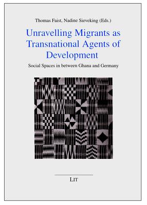 Unravelling Migrants as Transnational Agents of Development: Social Spaces in Between Ghana and Germany - Faist, Thomas (Editor), and Sieveking, Nadine (Editor)