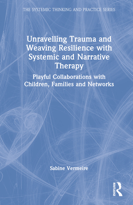 Unravelling Trauma and Weaving Resilience with Systemic and Narrative Therapy: Playful Collaborations with Children, Families and Networks - Vermeire, Sabine