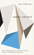 Unreal Objects: Digital Materialities, Technoscientific Projects and Political Realities