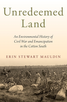 Unredeemed Land: An Environmental History of Civil War and Emancipation in the Cotton South - Mauldin, Erin Stewart