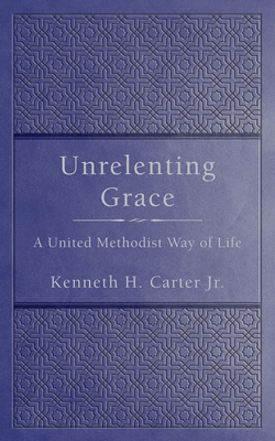 Unrelenting Grace: A United Methodist Way of Life - Carter, Kenneth H, Bishop