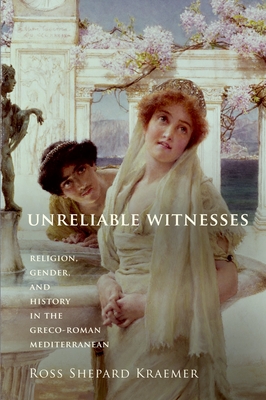 Unreliable Witnesses: Religion, Gender, and History in the Greco-Roman Mediterranean - Kraemer, Ross Shepard
