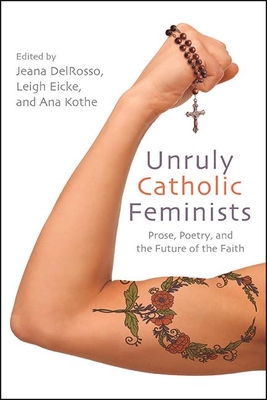 Unruly Catholic Feminists: Prose, Poetry, and the Future of the Faith - Delrosso, Jeana (Editor), and Eicke, Leigh (Editor), and Kothe, Ana (Editor)