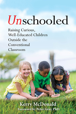 Unschooled: Raising Curious, Well-Educated Children Outside the Conventional Classroom - McDonald, Kerry, and Gray, Peter, PhD (Foreword by)