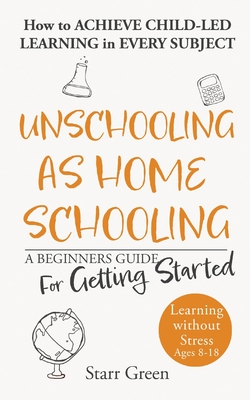 Unschooling as Homeschooling: A Beginners Guide for Getting Started - Green, Starr