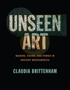 Unseen Art: Making, Vision, and Power in Ancient Mesoamerica