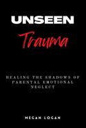 Unseen Trauma: Healing the Shadows of Parental Emotional Neglect