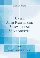 Unser Auer-Rackel-Und Birkwild Und Seine Abarten (Classic Reprint)