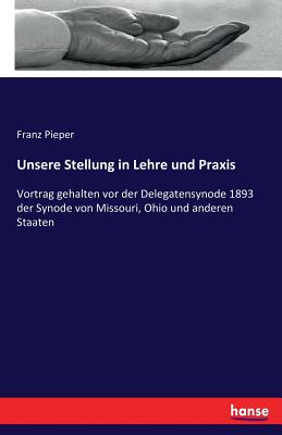 Unsere Stellung in Lehre und Praxis: Vortrag gehalten vor der Delegatensynode 1893 der Synode von Missouri, Ohio und anderen Staaten - Pieper, Franz