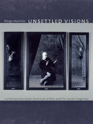 Unsettled Visions: Contemporary Asian American Artists and the Social Imaginary - Machida, Margo
