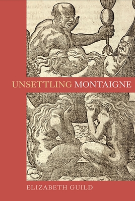 Unsettling Montaigne: Poetics, Ethics and Affect in the Essais and Other Writings - Guild, Elizabeth