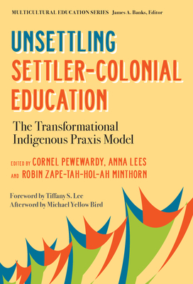 Unsettling Settler-Colonial Education: The Transformational Indigenous PRAXIS Model - Pewewardy, Cornel (Editor), and Lees, Anna (Editor), and Minthorn, Robin Zape-Tah-Hol-Ah (Editor)