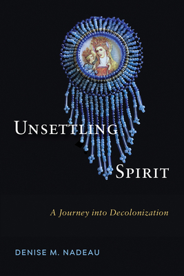 Unsettling Spirit: A Journey Into Decolonization - Nadeau, Denise M