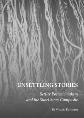 Unsettling Stories: Settler Postcolonialism and the Short Story Composite - Kuttainen, Victoria