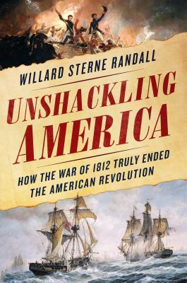 Unshackling America: How the War of 1812 Truly Ended the American Revolution - Randall, Willard Sterne