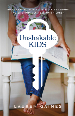 Unshakable Kids: Three Keys to Raising Spiritually Strong and Emotionally Healthy Children - Gaines, Lauren