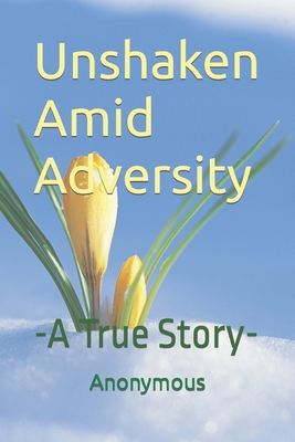 Unshaken Amid Adversity: -A True Story- - Author, Anonymous