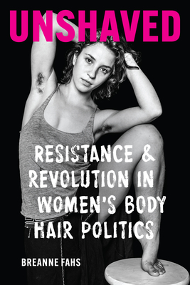 Unshaved: Resistance and Revolution in Women's Body Hair Politics - Fahs, Breanne