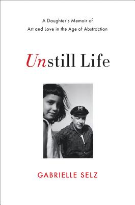 Unstill Life: A Daughter's Memoir of Art and Love in the Age of Abstraction - Selz, Gabrielle