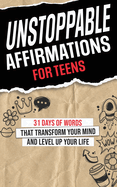 Unstoppable Affirmations for Teens: 31 Days of Words that Transform Your Mind and Level Up Your Life (Powerful Affirmations for Teens' Academics, Purpose, Relationships, Confidence, Health, Self-Esteem, and Much More!)