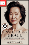 Unstoppable Grace: THE MICHELLE YEOH STORY : The Journey of a Trailblazer in Film and Global Icon