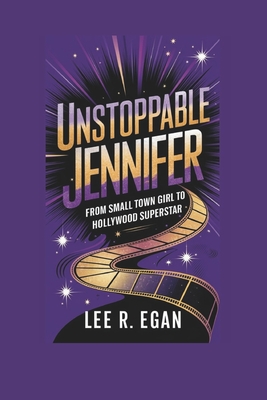 Unstoppable Jennifer: From Small Town Girl to Hollywood Superstar - R Egan, Lee