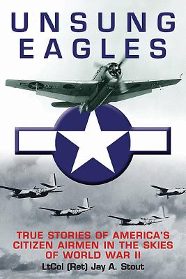 Unsung Eagles: True Stories of America's Citizen Airmen in the Skies of World War II - Stout, Jay A