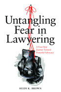 Untangling Fear in Lawyering: A Four-Step Journey Toward Powerful Advocacy: A Four-Step Journey Toward Powerful Advocacy