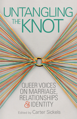 Untangling the Knot: Queer Voices on Marriage, Relationships & Identity - Sickels, Carter (Editor)