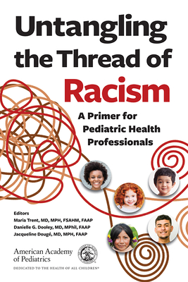 Untangling the Thread of Racism: A Primer for Pediatric Health Professionals - Trent, Maria, MD, MPH (Editor), and Dooley, Danielle G, MD, Mphil (Editor), and Doug, Jacqueline, MD, MPH (Editor)
