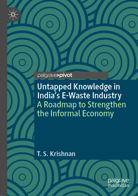 Untapped Knowledge in India's E-Waste Industry: A Roadmap to Strengthen the Informal Economy - Krishnan, T S