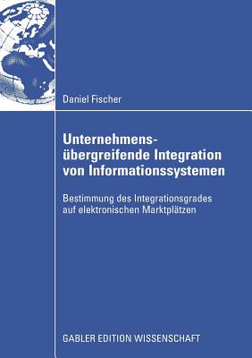 Unternehmens?bergreifende Integration von Informationssystemen: Bestimmung des Integrationsgrades auf elektronischen Marktpl?tzen - Fischer, Daniel, and Stelzer, Prof. Dr. Dirk (Foreword by)