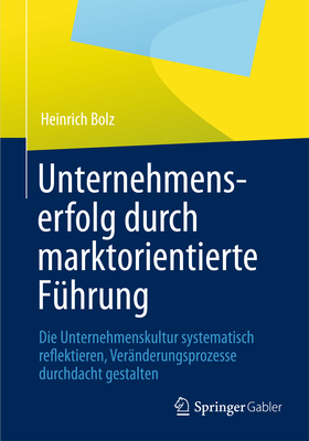 Unternehmenserfolg Durch Marktorientierte Fuhrung: Unternehmenskultur Systematisch Reflektieren, Veranderungsprozesse Durchdacht Gestalten - Bolz, Heinrich