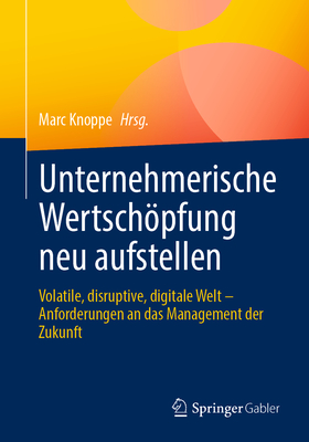 Unternehmerische Wertschpfung Neu Aufstellen: Volatile, Disruptive, Digitale Welt - Anforderungen an Das Management Der Zukunft - Knoppe, Marc (Editor)