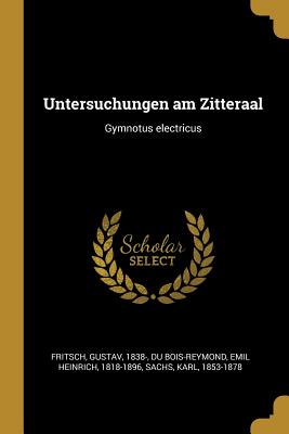 Untersuchungen am Zitteraal: Gymnotus electricus - Fritsch, Gustav, and Du Bois-Reymond, Emil Heinrich, and Sachs, Karl