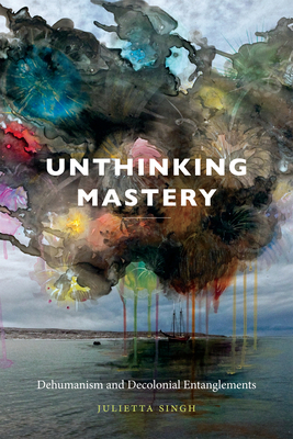 Unthinking Mastery: Dehumanism and Decolonial Entanglements - Singh, Julietta