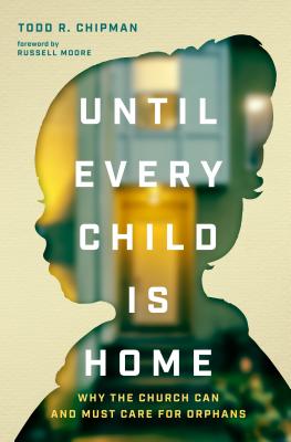 Until Every Child Is Home: Why the Church Can and Must Care for Orphans - Chipman, Todd R, and Moore, Russell (Foreword by)
