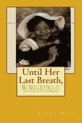 Until Her Last Breath, My Daily Journal during my Mother's Battle with Colon Cancer - Willis, Barbara Ann