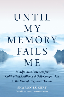 Until My Memory Fails Me: Mindfulness Practices for Cultivating Resilience and Self-Compassion in the Face of Cognitive Decline - Lukert, Sharon, and Mattis Namgyel, Elizabeth (Foreword by)