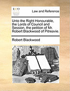 Unto the Right Honourable, the Lords of Council and Session, the Petition of Mr. Robert Blackwood of Pitreavie