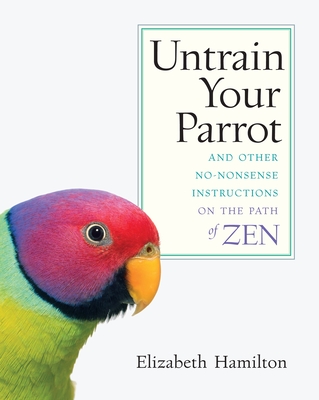 Untrain Your Parrot: And Other No-nonsense Instructions on the Path of Zen - Hamilton, Elizabeth