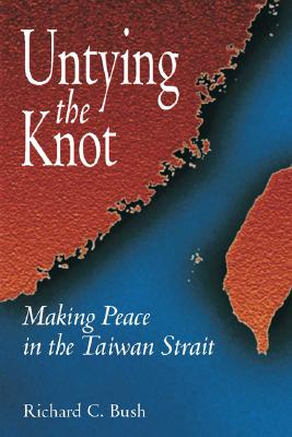 Untying the Knot: Making Peace in the Taiwan Strait - Bush, Richard C