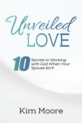 Unveiled Love: 10 Secrets to Working with God When Your Spouse Isn't! - Moore, Kim