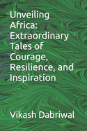 Unveiling Africa: Extraordinary Tales of Courage, Resilience, and Inspiration