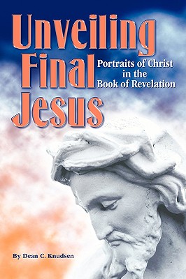 Unveiling Final Jesus: Portraits of Christ in the Book of Revelation - Knudsen, Dean