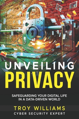 Unveiling Privacy: Safeguarding Your Digital Life in a Data-Driven World - Williams, Troy