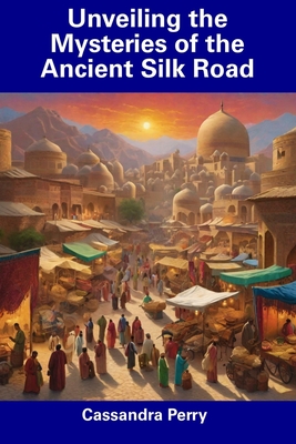Unveiling the Mysteries of the Ancient Silk Road - Perry, Cassandra